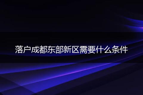 落户成都东部新区需要什么条件