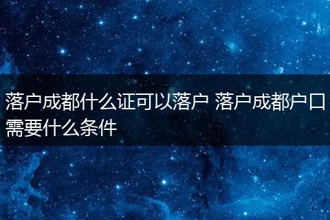 落户成都什么证可以落户 落户成都户口需要什么条件