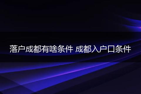 落户成都有啥条件 成都入户口条件