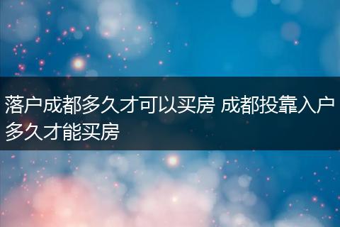 落户成都多久才可以买房 成都投靠入户多久才能买房