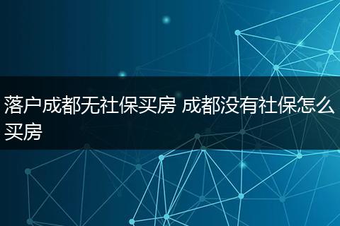 落户成都无社保买房 成都没有社保怎么买房
