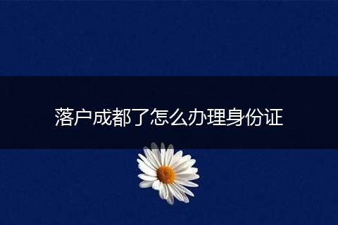 落户成都了怎么办理身份证