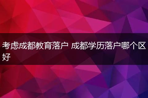 考虑成都教育落户 成都学历落户哪个区好