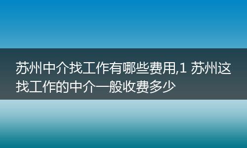 苏州中介找工作有哪些费用,1 苏州这找工作的中介一般收费多少
