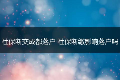 社保断交成都落户 社保断缴影响落户吗