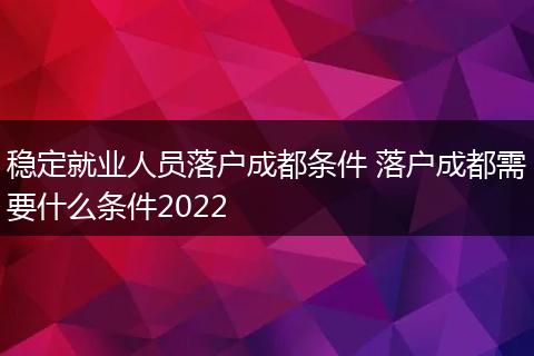 稳定就业人员落户成都条件 落户成都需要什么条件2022