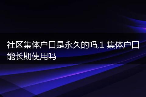 社区集体户口是永久的吗,1 集体户口能长期使用吗