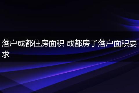 落户成都住房面积 成都房子落户面积要求