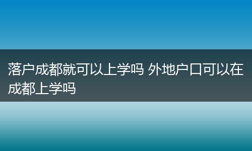 落户成都就可以上学吗 外地户口可以在成都上学吗