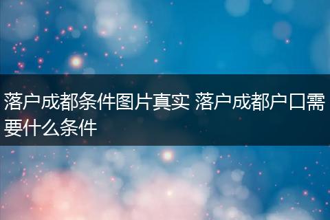 落户成都条件图片真实 落户成都户口需要什么条件