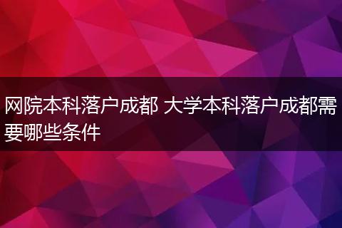 网院本科落户成都 大学本科落户成都需要哪些条件
