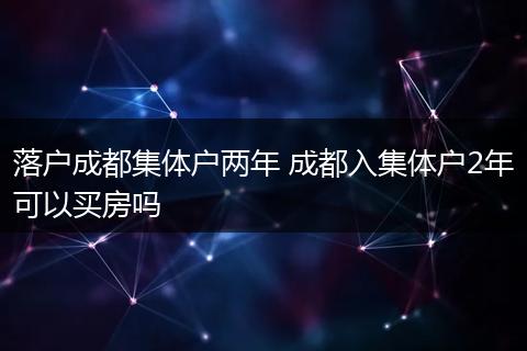 落户成都集体户两年 成都入集体户2年可以买房吗