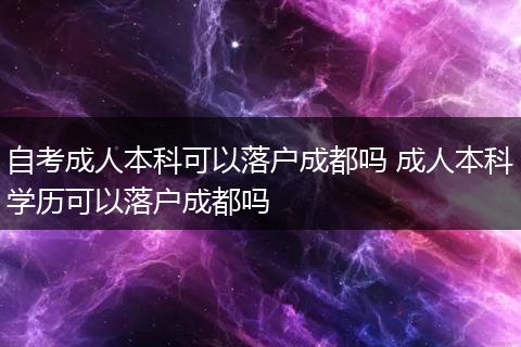 自考成人本科可以落户成都吗 成人本科学历可以落户成都吗