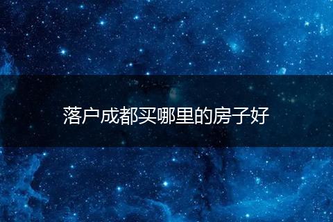 落户成都买哪里的房子好