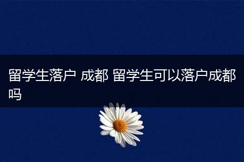 留学生落户 成都 留学生可以落户成都吗