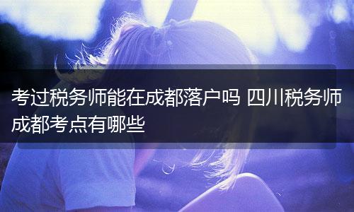 考过税务师能在成都落户吗 四川税务师成都考点有哪些