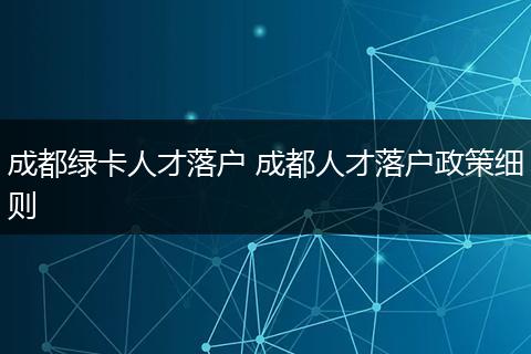 成都绿卡人才落户 成都人才落户政策细则