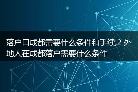 落户口成都需要什么条件和手续,2 外地人在成都落户需要什么条件