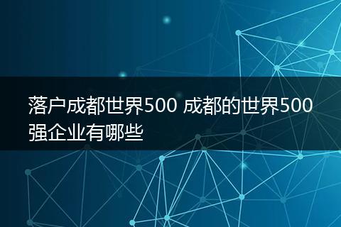 落户成都世界500 成都的世界500强企业有哪些