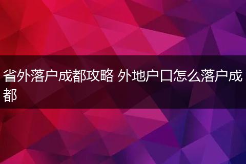 省外落户成都攻略 外地户口怎么落户成都