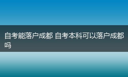 自考能落户成都 自考本科可以落户成都吗