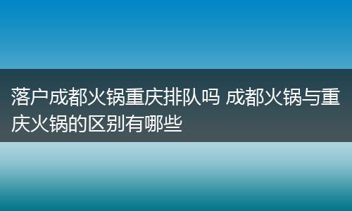 落户成都火锅重庆排队吗 成都火锅与重庆火锅的区别有哪些