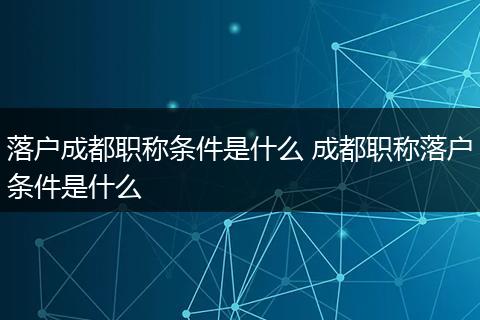 落户成都职称条件是什么 成都职称落户条件是什么