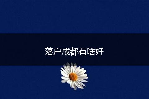 落户成都有啥好
