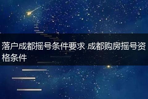 落户成都摇号条件要求 成都购房摇号资格条件