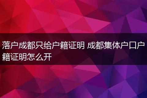 落户成都只给户籍证明 成都集体户口户籍证明怎么开
