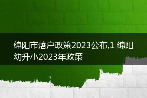 绵阳市落户政策2023公布,1 绵阳幼升小2023年政策