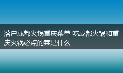 落户成都火锅重庆菜单 吃成都火锅和重庆火锅必点的菜是什么