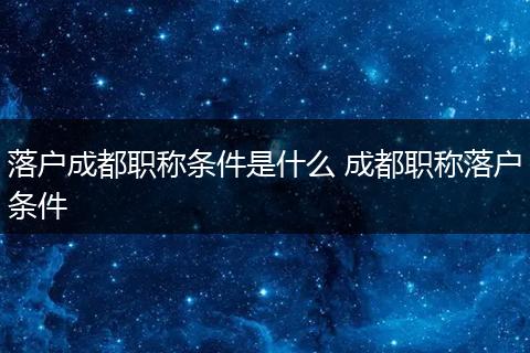 落户成都职称条件是什么 成都职称落户条件
