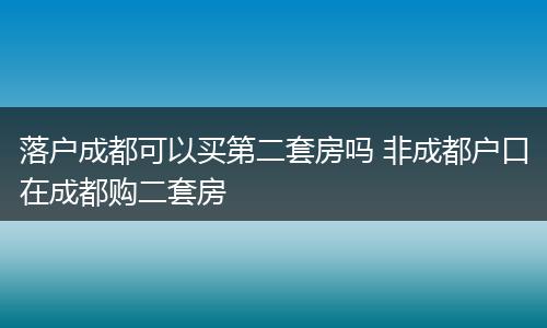 落户成都可以买第二套房吗 非成都户口在成都购二套房