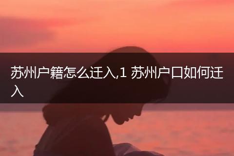 苏州户籍怎么迁入,1 苏州户口如何迁入