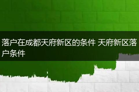 落户在成都天府新区的条件 天府新区落户条件
