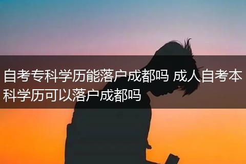 自考专科学历能落户成都吗 成人自考本科学历可以落户成都吗