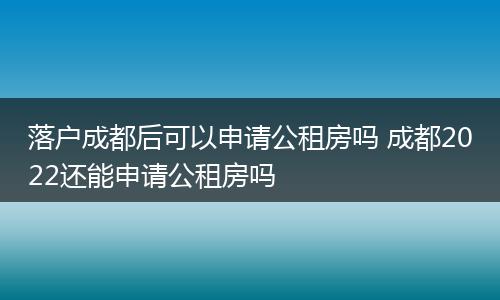 落户成都后可以申请公租房吗 成都2022还能申请公租房吗