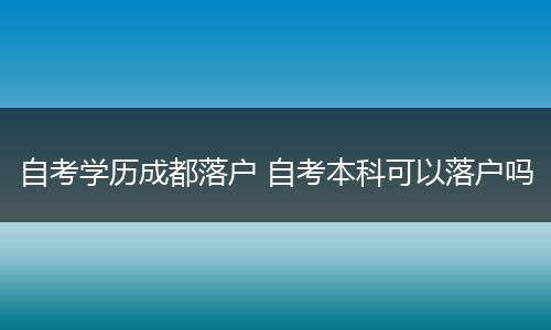 自考学历成都落户 自考本科可以落户吗