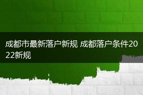 成都市最新落户新规 成都落户条件2022新规