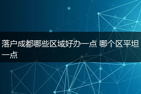 落户成都哪些区域好办一点 哪个区平坦一点