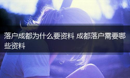 落户成都为什么要资料 成都落户需要哪些资料