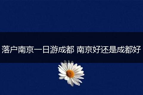 落户南京一日游成都 南京好还是成都好