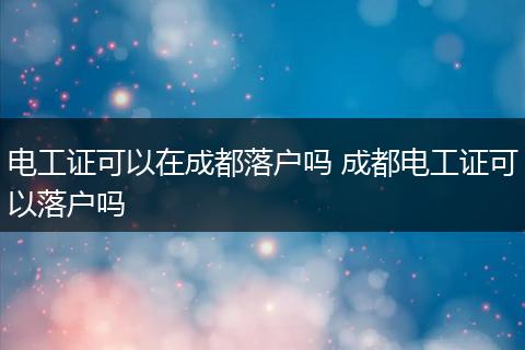 电工证可以在成都落户吗 成都电工证可以落户吗