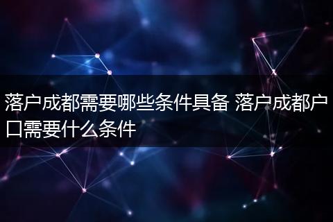 落户成都需要哪些条件具备 落户成都户口需要什么条件