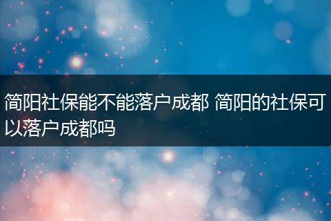 简阳社保能不能落户成都 简阳的社保可以落户成都吗
