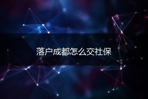 落户成都怎么交社保