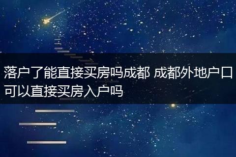 落户了能直接买房吗成都 成都外地户口可以直接买房入户吗