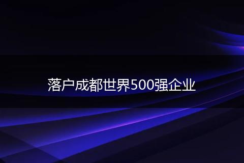 落户成都世界500强企业