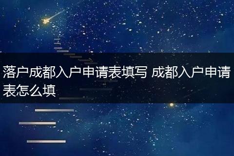 落户成都入户申请表填写 成都入户申请表怎么填